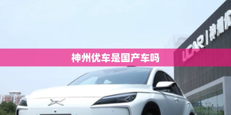 神州优车是国产车吗 神州优车是国产车吗