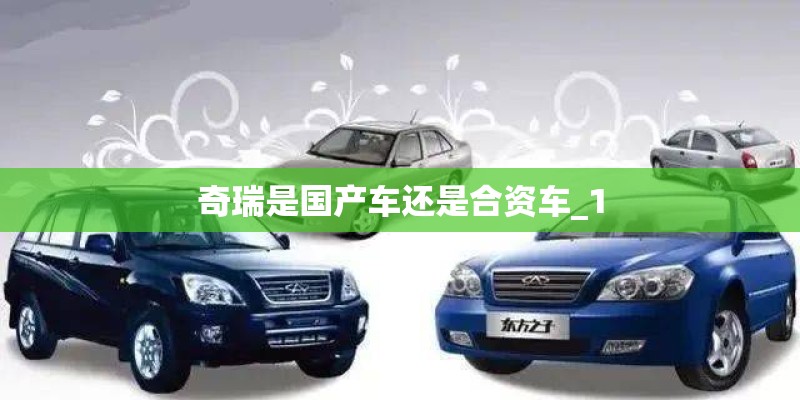 奇瑞是国产车还是合资车_1 奇瑞是国产车还是合资车_1