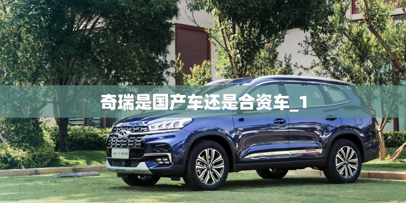 奇瑞是国产车还是合资车_1 奇瑞是国产车还是合资车_1