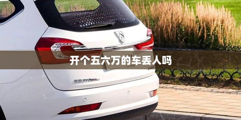 开个五六万的车丢人吗 开个五六万的车丢人吗