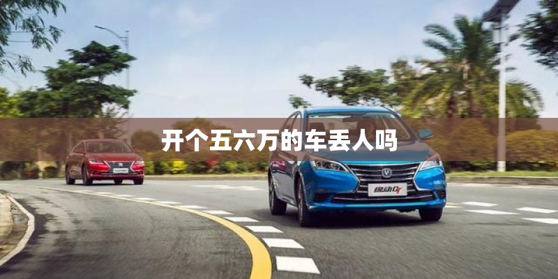 开个五六万的车丢人吗 开个五六万的车丢人吗