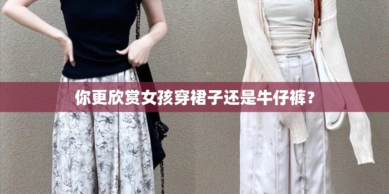 你更欣赏女孩穿裙子还是牛仔裤? 你更欣赏女孩穿裙子还是牛仔裤?