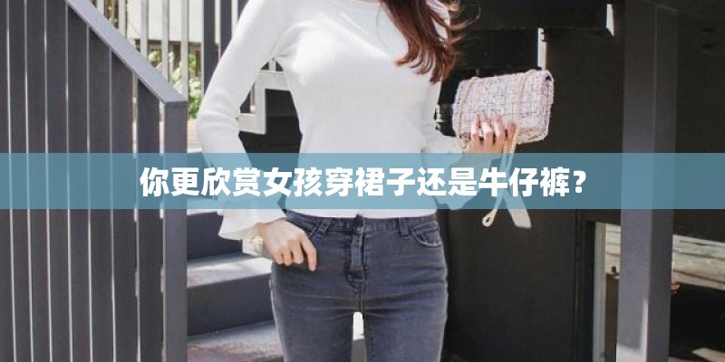 你更欣赏女孩穿裙子还是牛仔裤? 你更欣赏女孩穿裙子还是牛仔裤?