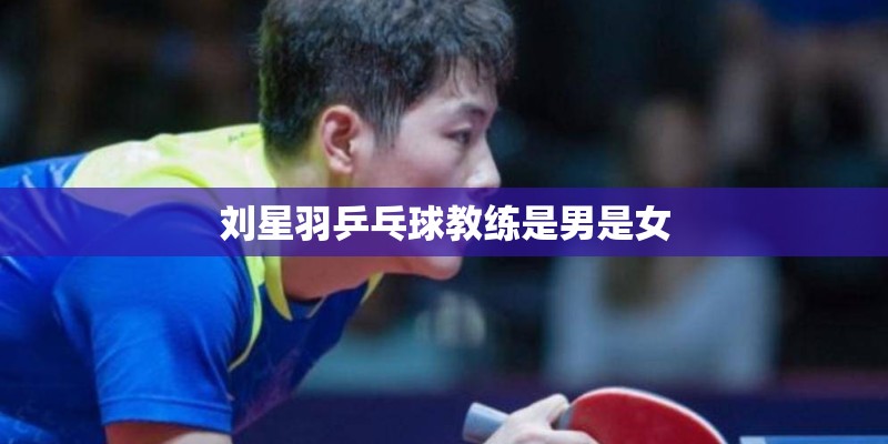 刘星羽乒乓球教练是男是女 刘星羽乒乓球教练是男是女
