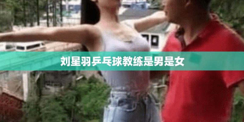 刘星羽乒乓球教练是男是女 刘星羽乒乓球教练是男是女