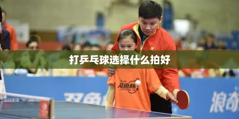 打乒乓球选择什么拍好 打乒乓球选择什么拍好