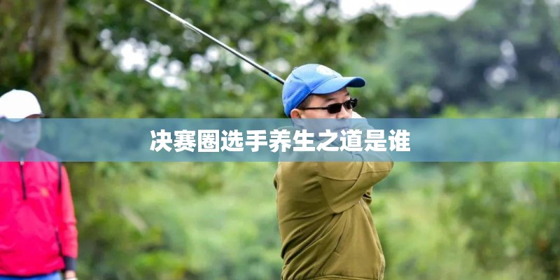 决赛圈选手养生之道是谁 决赛圈选手养生之道是谁