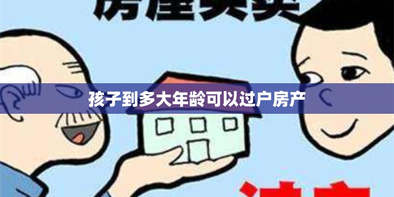 孩子到多大年龄可以过户房产 孩子到多大年龄可以过户房产