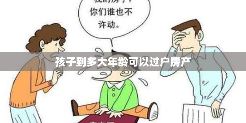 孩子到多大年龄可以过户房产 孩子到多大年龄可以过户房产