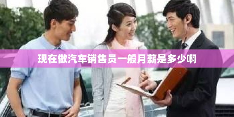 现在做汽车销售员一般月薪是多少啊 现在做汽车销售员一般月薪是多少啊
