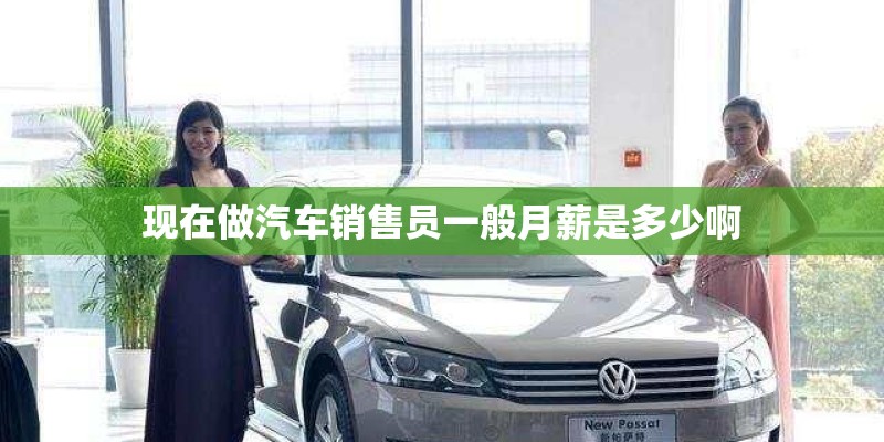 现在做汽车销售员一般月薪是多少啊 现在做汽车销售员一般月薪是多少啊