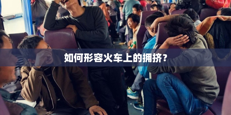 如何形容火车上的拥挤? 如何形容火车上的拥挤?