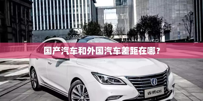 国产汽车和外国汽车差距在哪? 国产汽车和外国汽车差距在哪?