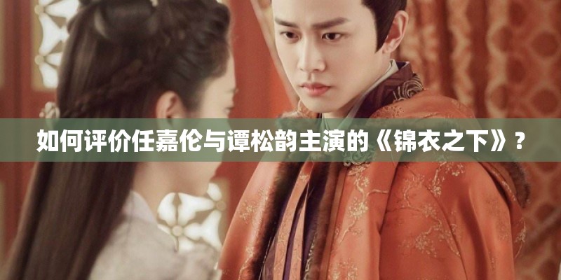 如何评价任嘉伦与谭松韵主演的《锦衣之下》? 如何评价任嘉伦与谭松韵主演的《锦衣之下》?
