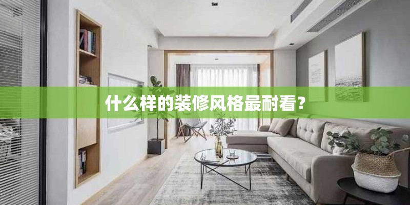 什么样的装修风格最耐看? 什么样的装修风格最耐看?