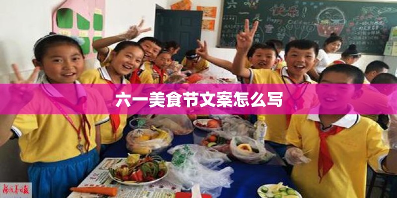 六一美食节文案怎么写 六一美食节文案怎么写