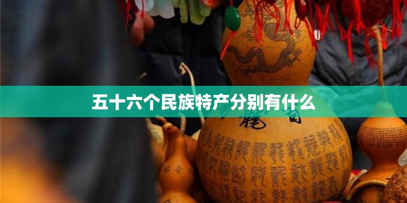 五十六个民族特产分别有什么 五十六个民族特产分别有什么