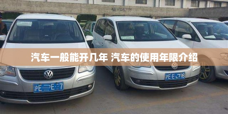汽车一般能开几年 汽车的使用年限介绍 汽车一般能开几年 汽车的使用年限介绍