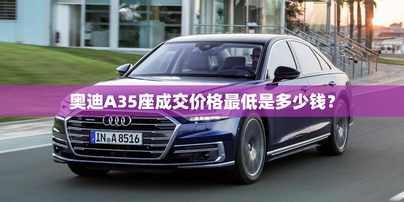 奥迪A35座成交价格最低是多少钱? 奥迪A35座成交价格最低是多少钱?