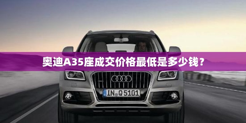 奥迪A35座成交价格最低是多少钱? 奥迪A35座成交价格最低是多少钱?