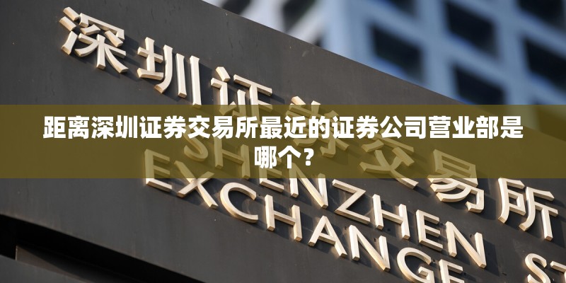 距离深圳证券交易所最近的证券公司营业部是哪个? 距离深圳证券交易所最近的证券公司营业部是哪个?