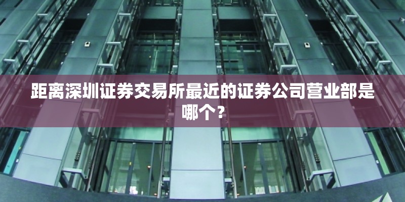 距离深圳证券交易所最近的证券公司营业部是哪个? 距离深圳证券交易所最近的证券公司营业部是哪个?