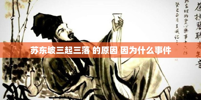 苏东坡三起三落 的原因 因为什么事件 苏东坡三起三落 的原因 因为什么事件