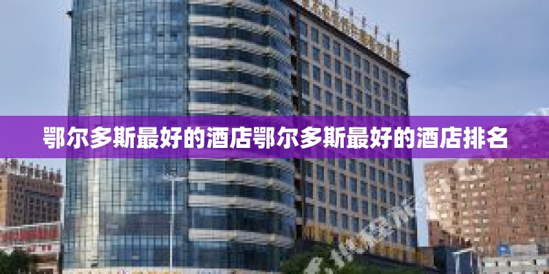 鄂尔多斯最好的酒店鄂尔多斯最好的酒店排名 鄂尔多斯最好的酒店鄂尔多斯最好的酒店排名