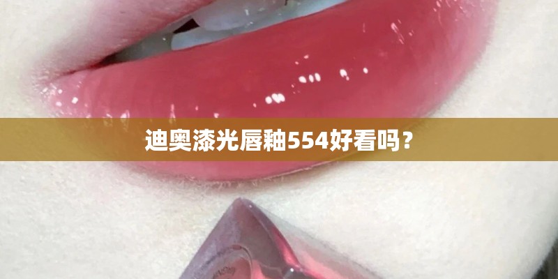 迪奥漆光唇釉554好看吗? 迪奥漆光唇釉554好看吗?