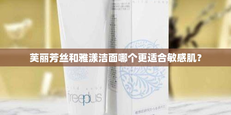 芙丽芳丝和雅漾洁面哪个更适合敏感肌? 芙丽芳丝和雅漾洁面哪个更适合敏感肌?