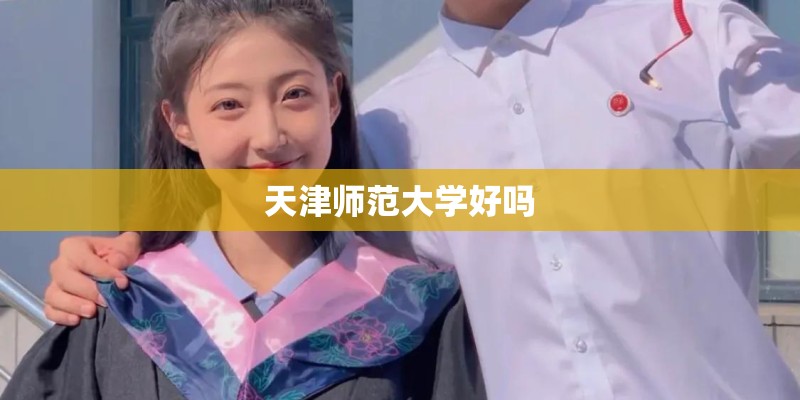 天津师范大学好吗 天津师范大学好吗