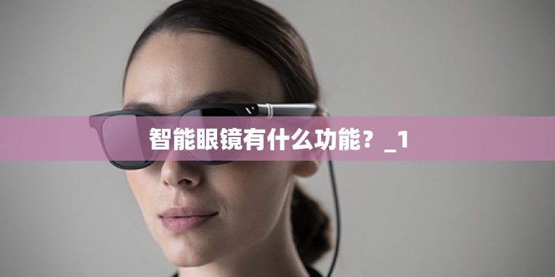 智能眼镜有什么功能?_1 智能眼镜有什么功能?_1
