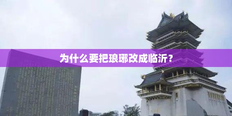 为什么要把琅琊改成临沂? 为什么要把琅琊改成临沂?