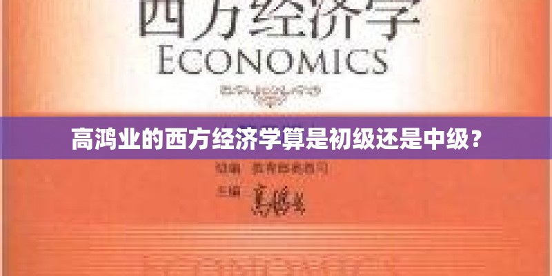 高鸿业的西方经济学算是初级还是中级? 高鸿业的西方经济学算是初级还是中级?