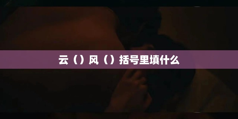 云()风()括号里填什么 云()风()括号里填什么