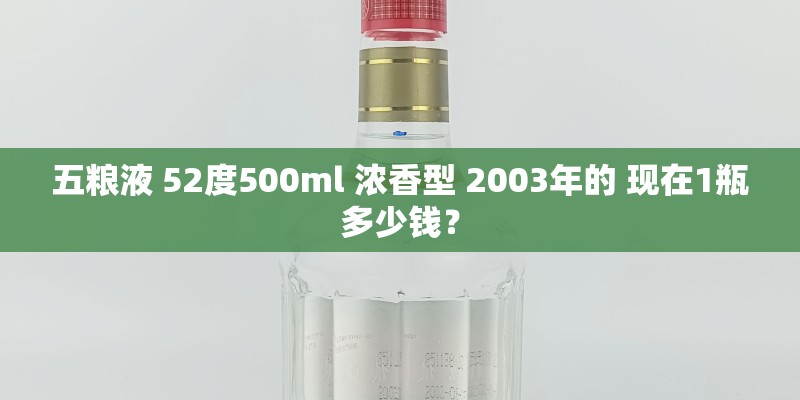五粮液 52度500ml 浓香型 2003年的 现在1瓶多少钱? 五粮液 52度500ml 浓香型 2003年的 现在1瓶多少钱?