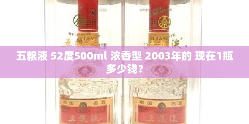 五粮液 52度500ml 浓香型 2003年的 现在1瓶多少钱? 五粮液 52度500ml 浓香型 2003年的 现在1瓶多少钱?