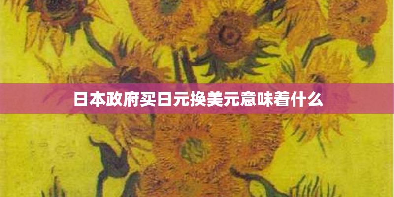 日本政府买日元换美元意味着什么 日本政府买日元换美元意味着什么