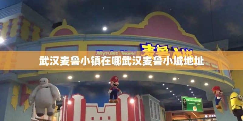 武汉麦鲁小镇在哪武汉麦鲁小城地址 武汉麦鲁小镇在哪武汉麦鲁小城地址