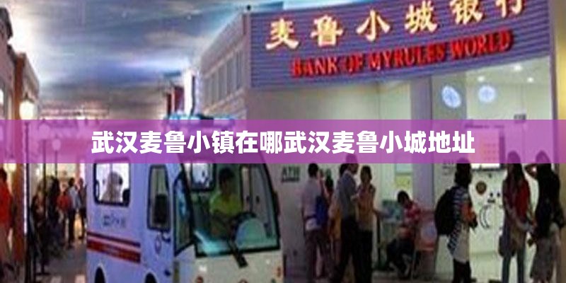 武汉麦鲁小镇在哪武汉麦鲁小城地址 武汉麦鲁小镇在哪武汉麦鲁小城地址